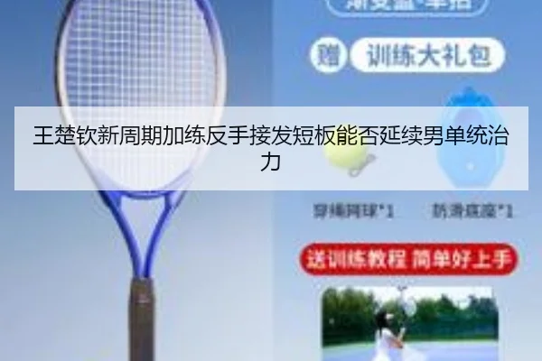 王楚钦新周期加练反手接发短板能否延续男单统治力